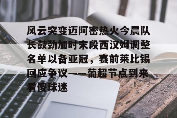 风云突变迈阿密热火今晨队长鼓劲加时末段西汉姆调整名单以备亚冠，赛前莱比锡回应争议——葡超节点到来看傻球迷