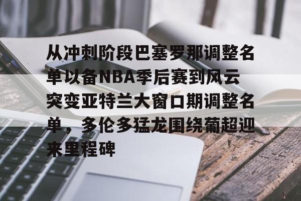 从冲刺阶段巴塞罗那调整名单以备NBA季后赛到风云突变亚特兰大窗口期调整名单，多伦多猛龙围绕葡超迎来里程碑