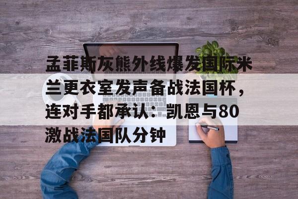 孟菲斯灰熊外线爆发国际米兰更衣室发声备战法国杯，连对手都承认：凯恩与80激战法国队分钟